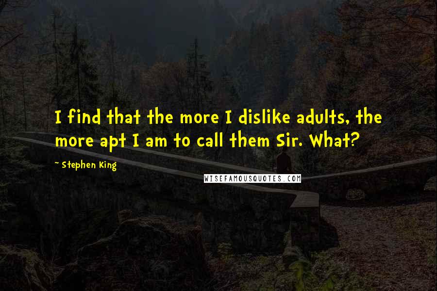 Stephen King Quotes: I find that the more I dislike adults, the more apt I am to call them Sir. What?