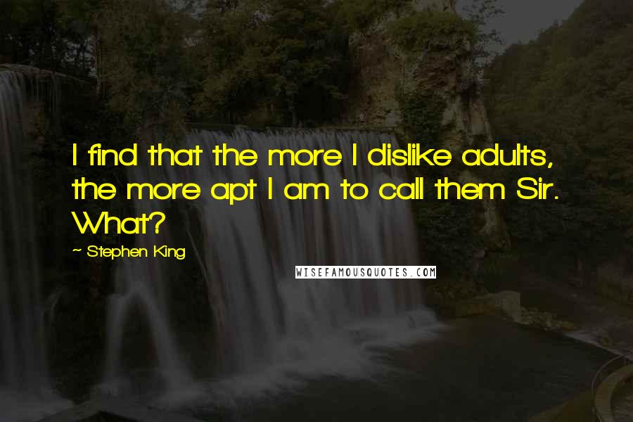 Stephen King Quotes: I find that the more I dislike adults, the more apt I am to call them Sir. What?