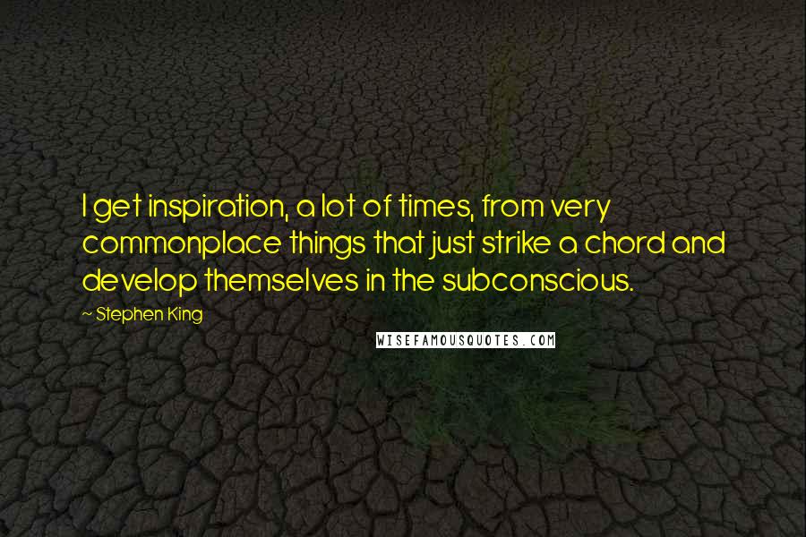 Stephen King Quotes: I get inspiration, a lot of times, from very commonplace things that just strike a chord and develop themselves in the subconscious.