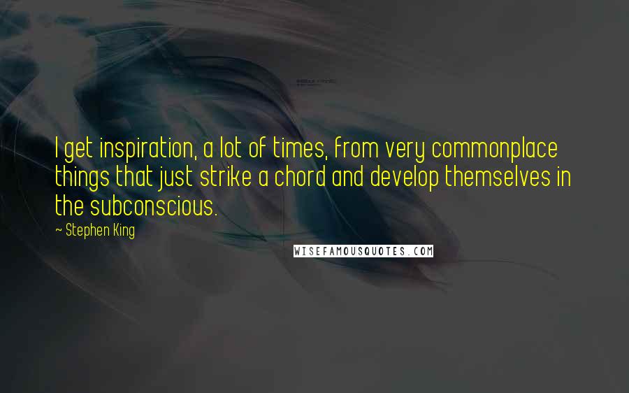 Stephen King Quotes: I get inspiration, a lot of times, from very commonplace things that just strike a chord and develop themselves in the subconscious.