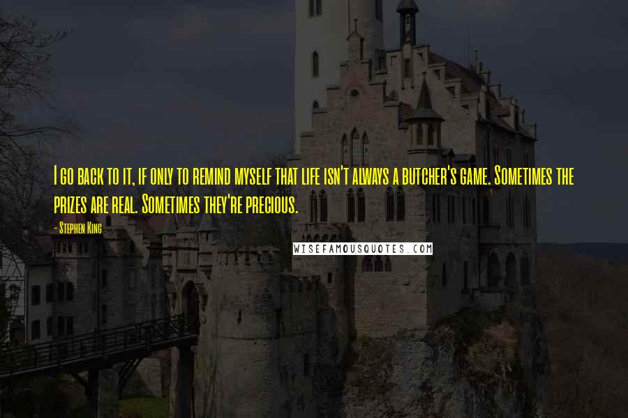 Stephen King Quotes: I go back to it, if only to remind myself that life isn't always a butcher's game. Sometimes the prizes are real. Sometimes they're precious.