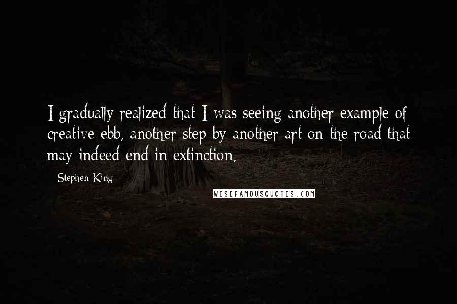 Stephen King Quotes: I gradually realized that I was seeing another example of creative ebb, another step by another art on the road that may indeed end in extinction.