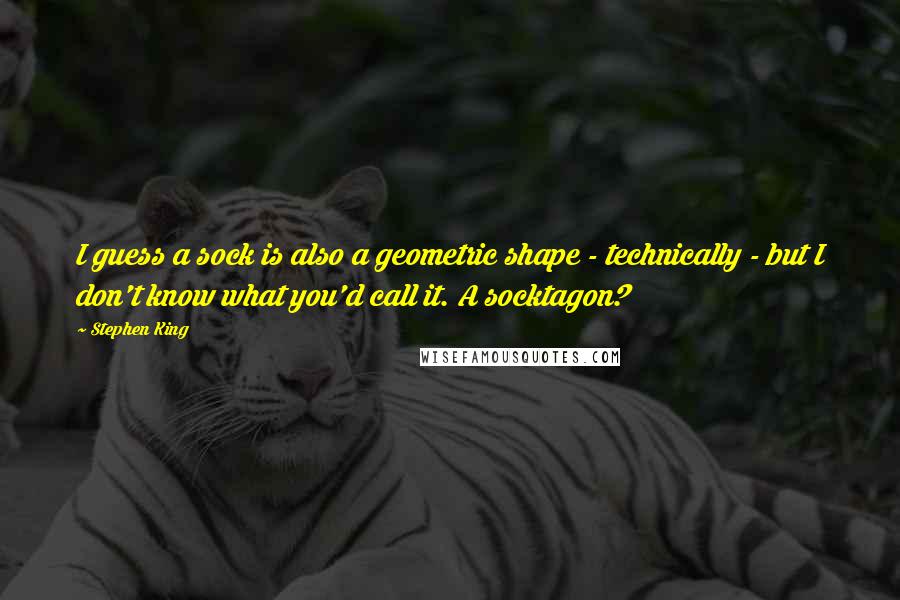 Stephen King Quotes: I guess a sock is also a geometric shape - technically - but I don't know what you'd call it. A socktagon?