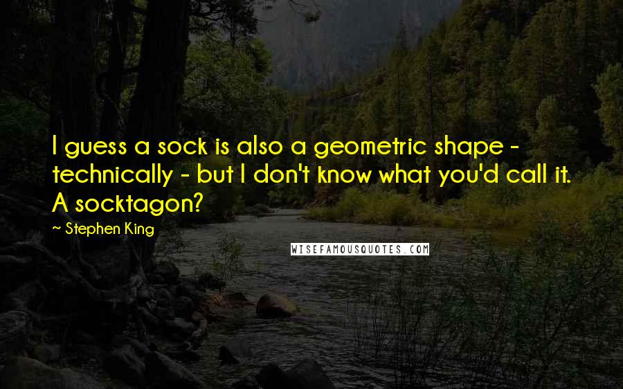 Stephen King Quotes: I guess a sock is also a geometric shape - technically - but I don't know what you'd call it. A socktagon?