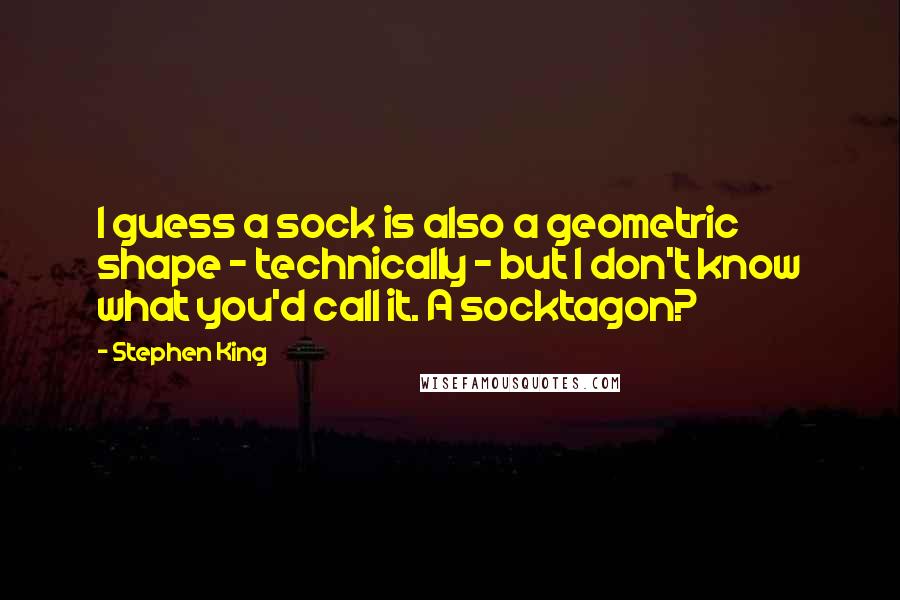 Stephen King Quotes: I guess a sock is also a geometric shape - technically - but I don't know what you'd call it. A socktagon?