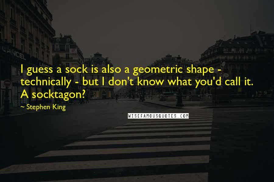 Stephen King Quotes: I guess a sock is also a geometric shape - technically - but I don't know what you'd call it. A socktagon?