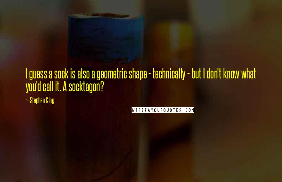 Stephen King Quotes: I guess a sock is also a geometric shape - technically - but I don't know what you'd call it. A socktagon?