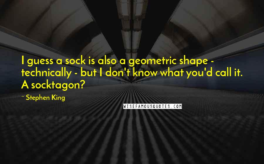 Stephen King Quotes: I guess a sock is also a geometric shape - technically - but I don't know what you'd call it. A socktagon?