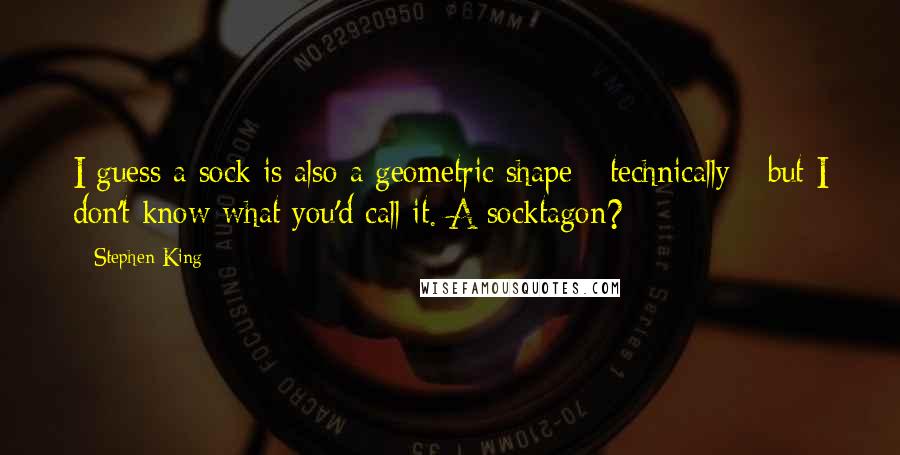 Stephen King Quotes: I guess a sock is also a geometric shape - technically - but I don't know what you'd call it. A socktagon?