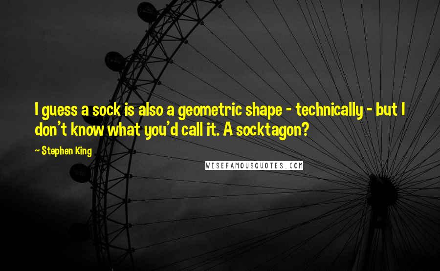 Stephen King Quotes: I guess a sock is also a geometric shape - technically - but I don't know what you'd call it. A socktagon?