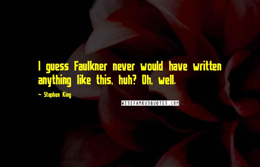 Stephen King Quotes: I guess Faulkner never would have written anything like this, huh? Oh, well.