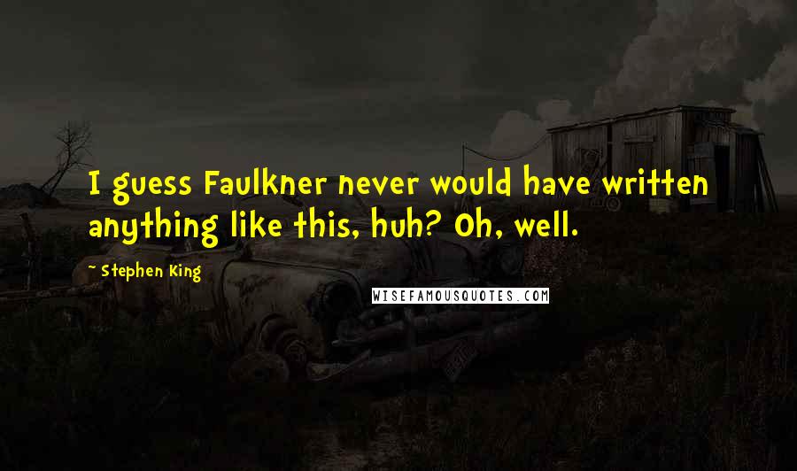 Stephen King Quotes: I guess Faulkner never would have written anything like this, huh? Oh, well.