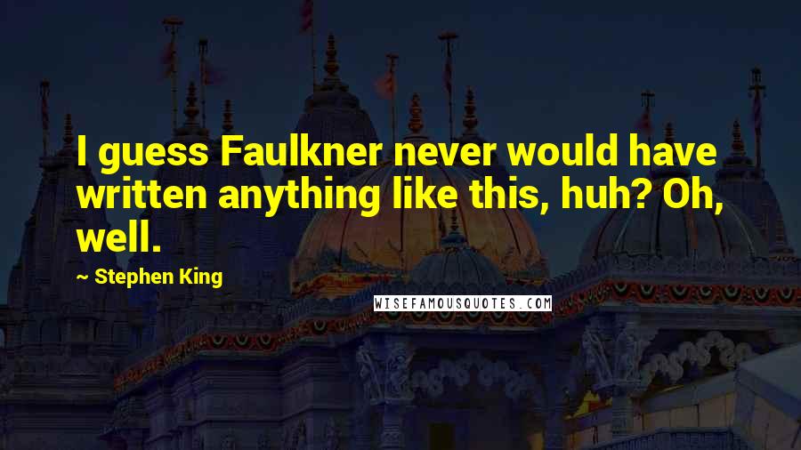 Stephen King Quotes: I guess Faulkner never would have written anything like this, huh? Oh, well.