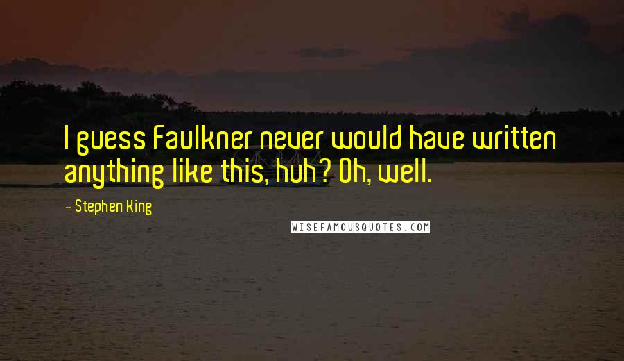Stephen King Quotes: I guess Faulkner never would have written anything like this, huh? Oh, well.