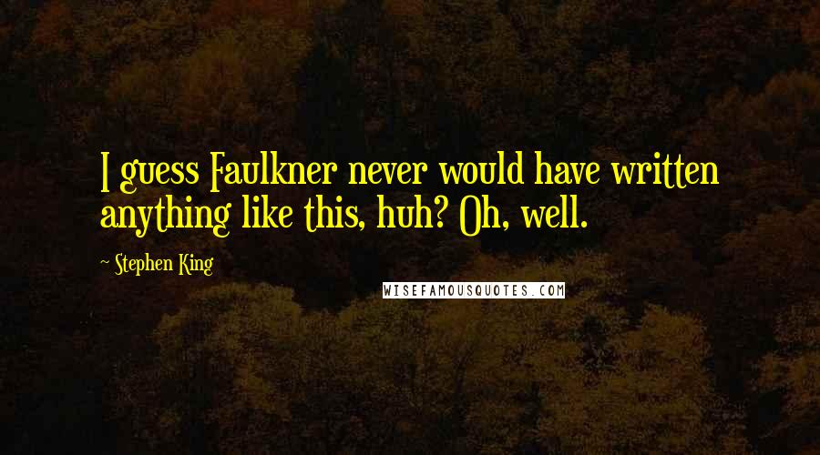 Stephen King Quotes: I guess Faulkner never would have written anything like this, huh? Oh, well.