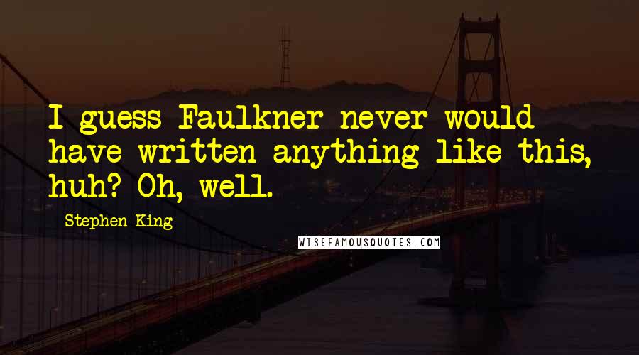 Stephen King Quotes: I guess Faulkner never would have written anything like this, huh? Oh, well.