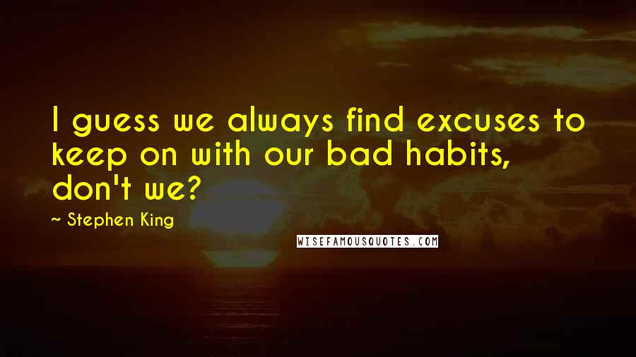 Stephen King Quotes: I guess we always find excuses to keep on with our bad habits, don't we?