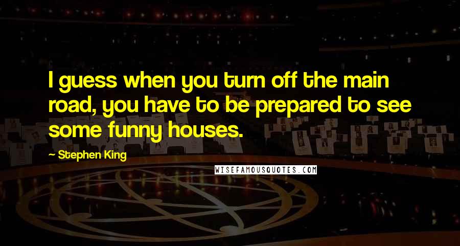 Stephen King Quotes: I guess when you turn off the main road, you have to be prepared to see some funny houses.