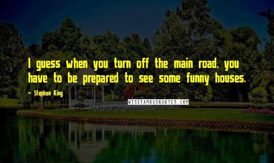 Stephen King Quotes: I guess when you turn off the main road, you have to be prepared to see some funny houses.