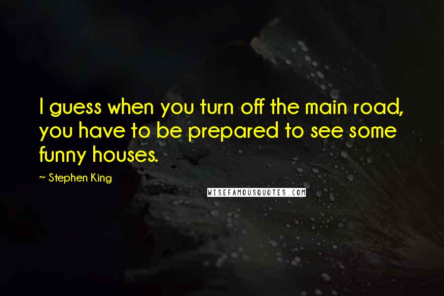 Stephen King Quotes: I guess when you turn off the main road, you have to be prepared to see some funny houses.