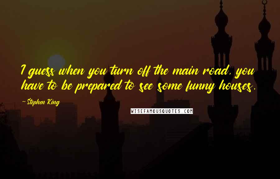 Stephen King Quotes: I guess when you turn off the main road, you have to be prepared to see some funny houses.