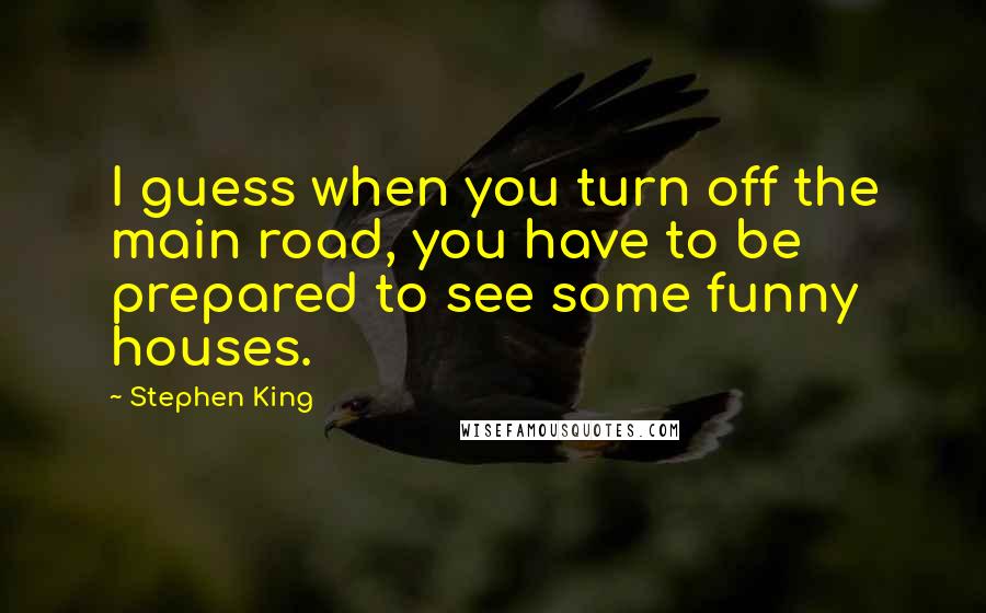 Stephen King Quotes: I guess when you turn off the main road, you have to be prepared to see some funny houses.