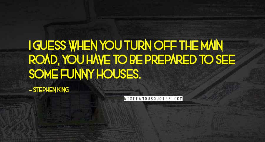 Stephen King Quotes: I guess when you turn off the main road, you have to be prepared to see some funny houses.