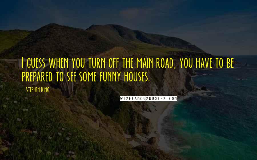 Stephen King Quotes: I guess when you turn off the main road, you have to be prepared to see some funny houses.