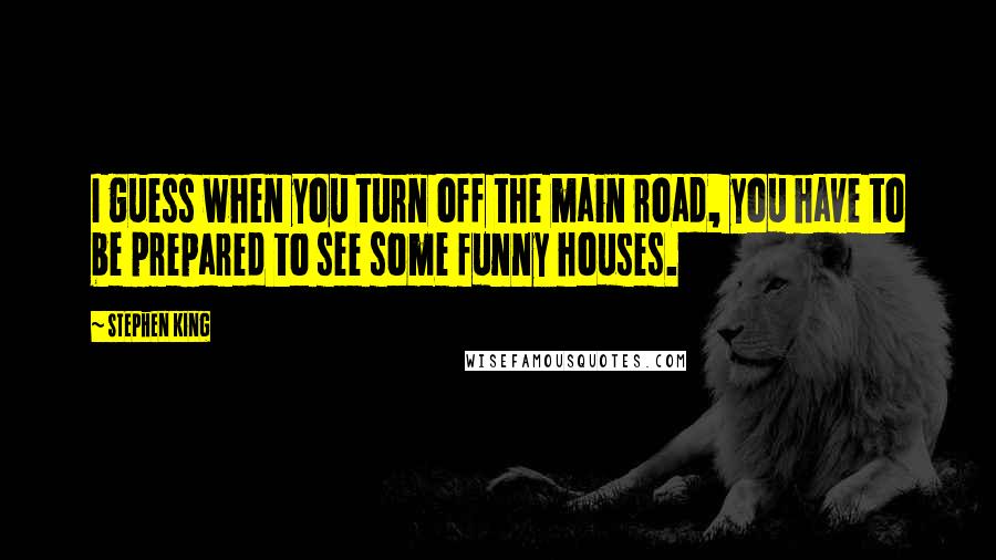 Stephen King Quotes: I guess when you turn off the main road, you have to be prepared to see some funny houses.