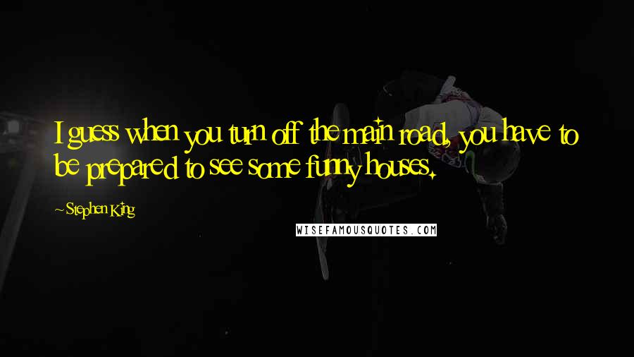 Stephen King Quotes: I guess when you turn off the main road, you have to be prepared to see some funny houses.