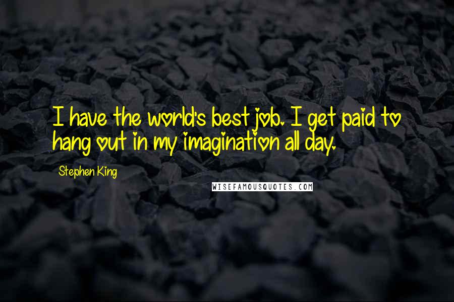 Stephen King Quotes: I have the world's best job. I get paid to hang out in my imagination all day.