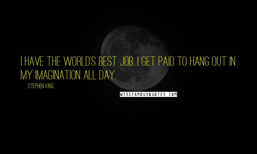 Stephen King Quotes: I have the world's best job. I get paid to hang out in my imagination all day.