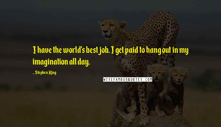 Stephen King Quotes: I have the world's best job. I get paid to hang out in my imagination all day.