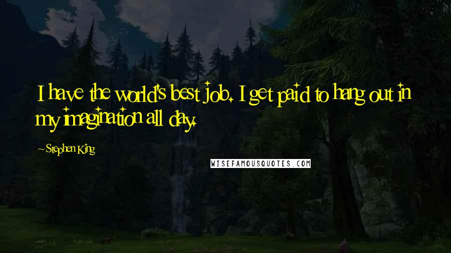 Stephen King Quotes: I have the world's best job. I get paid to hang out in my imagination all day.