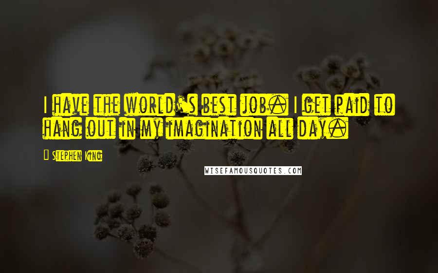 Stephen King Quotes: I have the world's best job. I get paid to hang out in my imagination all day.