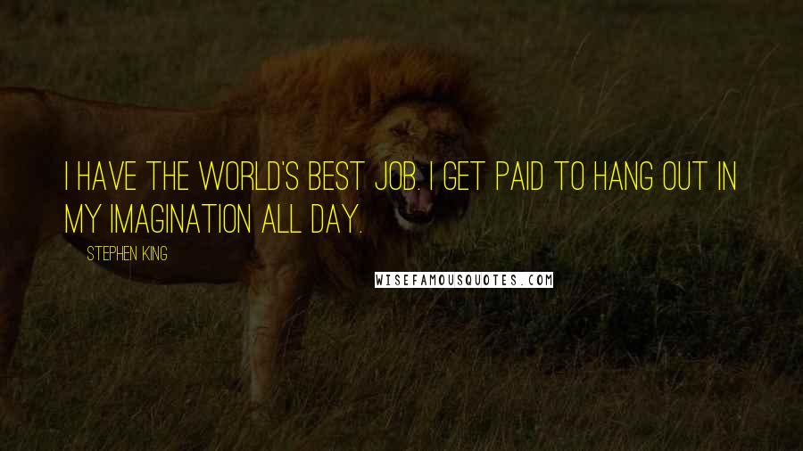 Stephen King Quotes: I have the world's best job. I get paid to hang out in my imagination all day.