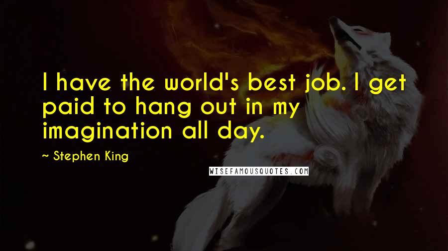 Stephen King Quotes: I have the world's best job. I get paid to hang out in my imagination all day.