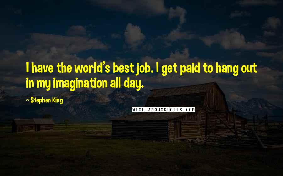 Stephen King Quotes: I have the world's best job. I get paid to hang out in my imagination all day.