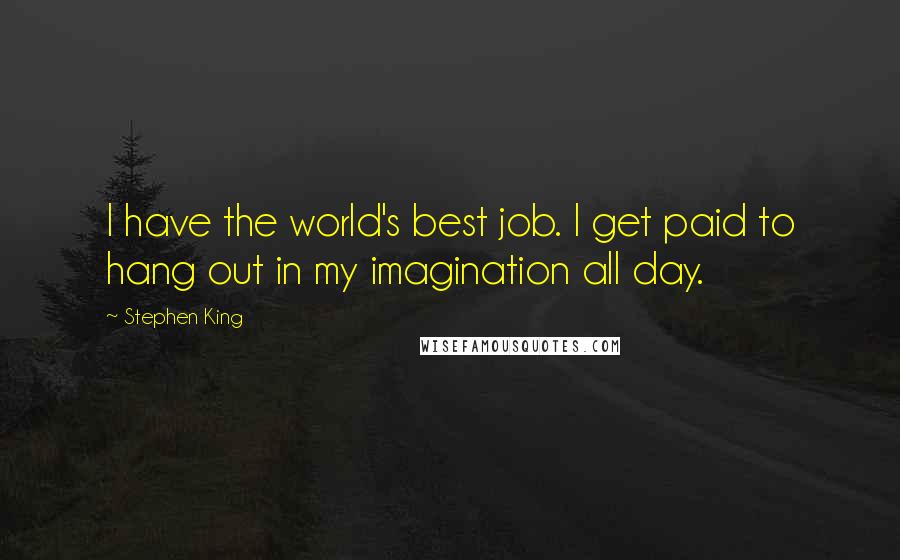 Stephen King Quotes: I have the world's best job. I get paid to hang out in my imagination all day.