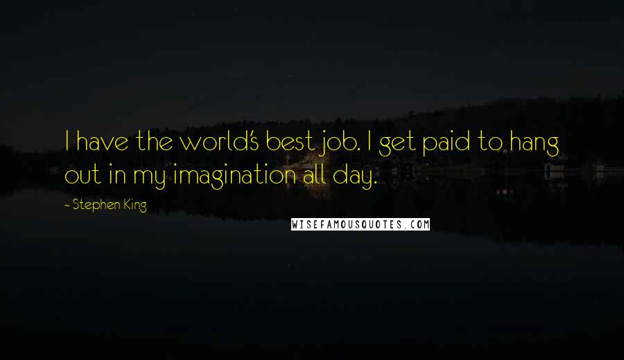 Stephen King Quotes: I have the world's best job. I get paid to hang out in my imagination all day.