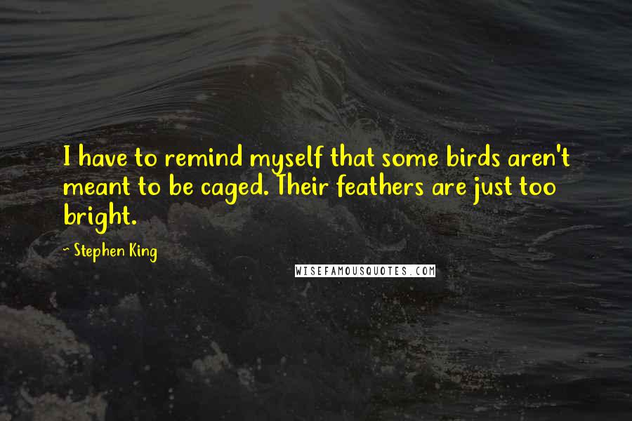 Stephen King Quotes: I have to remind myself that some birds aren't meant to be caged. Their feathers are just too bright.