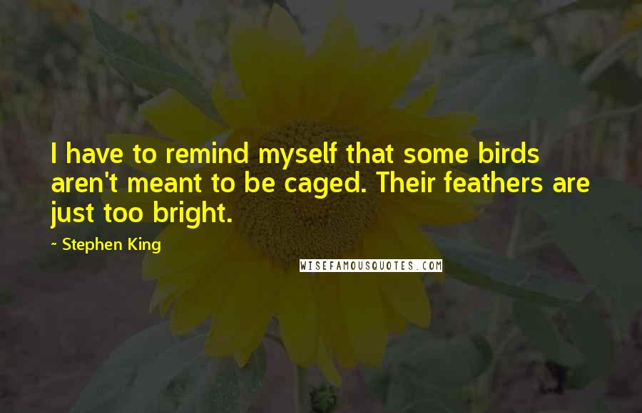 Stephen King Quotes: I have to remind myself that some birds aren't meant to be caged. Their feathers are just too bright.