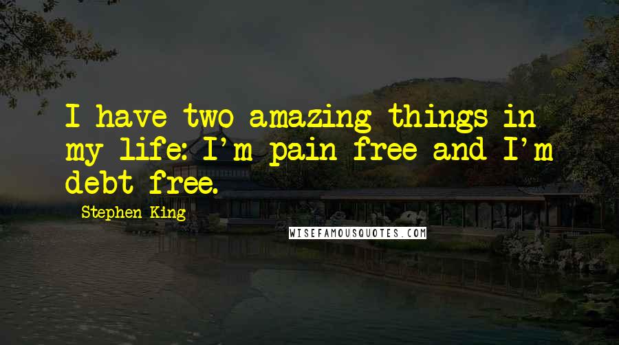 Stephen King Quotes: I have two amazing things in my life: I'm pain-free and I'm debt-free.