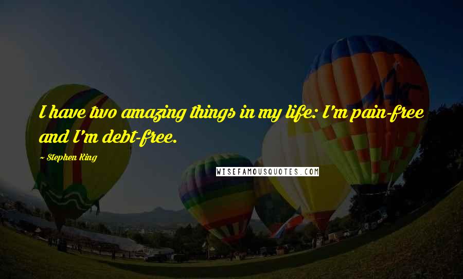 Stephen King Quotes: I have two amazing things in my life: I'm pain-free and I'm debt-free.