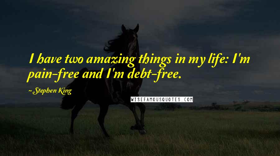 Stephen King Quotes: I have two amazing things in my life: I'm pain-free and I'm debt-free.