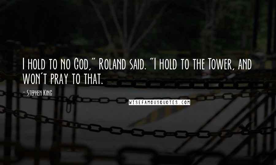 Stephen King Quotes: I hold to no God," Roland said. "I hold to the Tower, and won't pray to that.