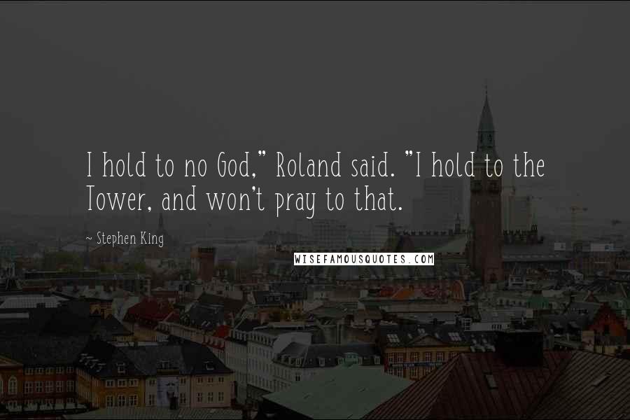 Stephen King Quotes: I hold to no God," Roland said. "I hold to the Tower, and won't pray to that.