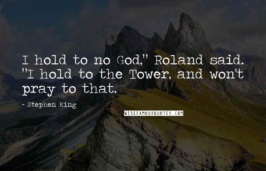 Stephen King Quotes: I hold to no God," Roland said. "I hold to the Tower, and won't pray to that.