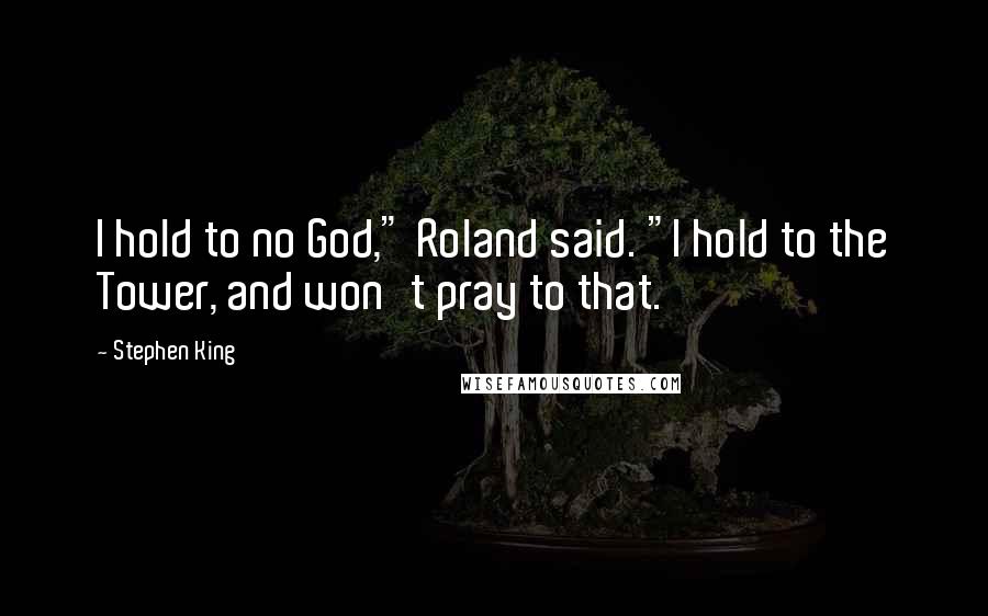 Stephen King Quotes: I hold to no God," Roland said. "I hold to the Tower, and won't pray to that.