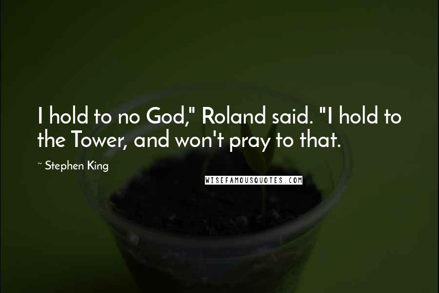 Stephen King Quotes: I hold to no God," Roland said. "I hold to the Tower, and won't pray to that.